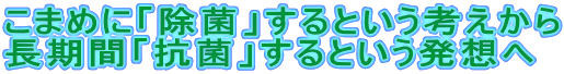 こまめに「除菌」するという考えから 長期間「抗菌」するという発想へ